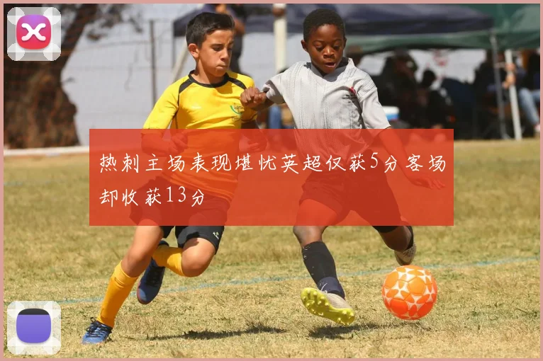 热刺主场表现堪忧英超仅获5分客场却收获13分