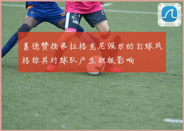 基德赞扬弗拉格克尼佩尔的打球风格称其对球队产生积极影响