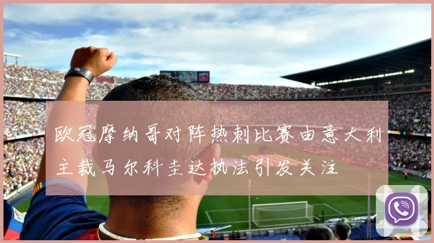 欧冠摩纳哥对阵热刺比赛由意大利主裁马尔科圭达执法引发关注