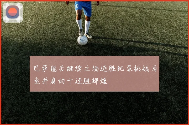 巴萨能否继续主场连胜纪录挑战马竞并肩的十连胜辉煌