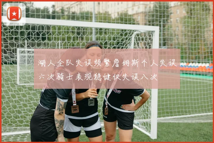 湖人全队失误频繁詹姆斯个人失误六次骑士表现稳健仅失误八次