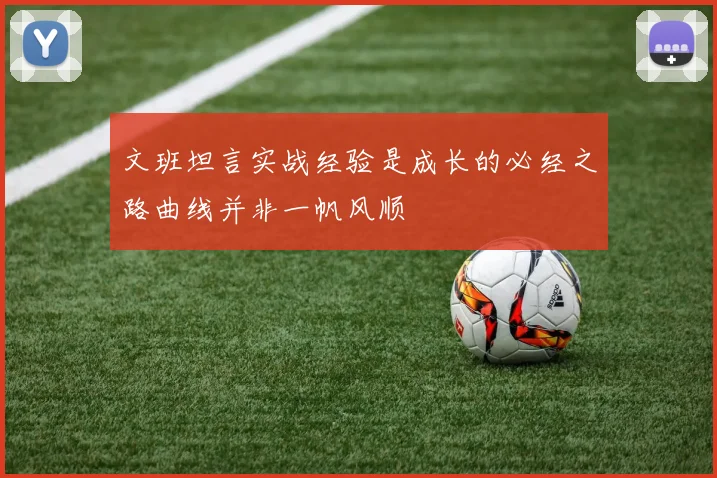 文班坦言实战经验是成长的必经之路曲线并非一帆风顺