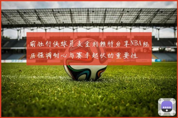 前独行侠球员麦金利赖特分享NBA经历强调耐心与赛季起伏的重要性