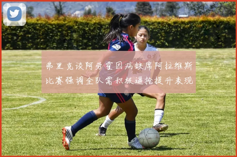 弗里克谈阿劳霍因病缺席阿拉维斯比赛强调全队需积极逼抢提升表现