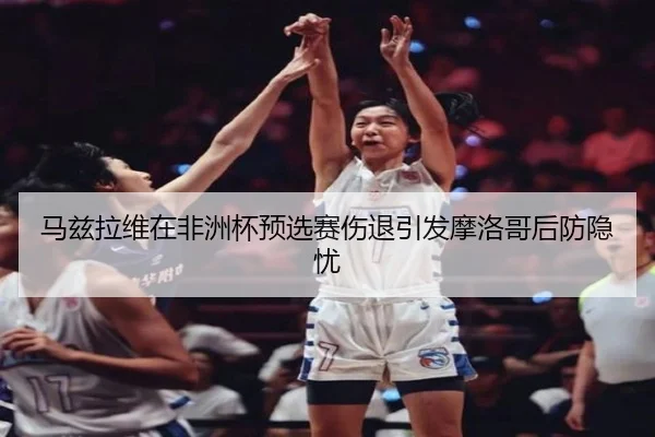 马兹拉维在非洲杯预选赛伤退引发摩洛哥后防隐忧 - TianBoSports